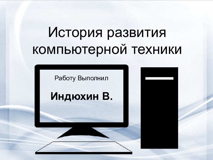 История развития компьютерной техникиРаботу ВыполнилИндюхин В.