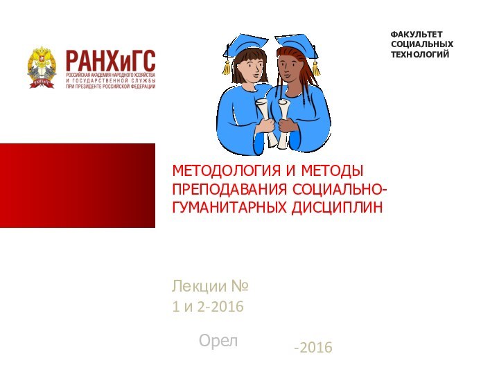 МЕТОДОЛОГИЯ И МЕТОДЫ ПРЕПОДАВАНИЯ СОЦИАЛЬНО-ГУМАНИТАРНЫХ ДИСЦИПЛИНЛекции № 1 и 2-2016ОрелФАКУЛЬТЕТ СОЦИАЛЬНЫХ ТЕХНОЛОГИЙ-2016