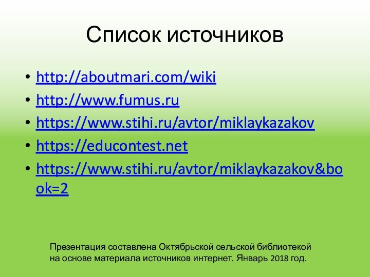 Список источниковhttp://aboutmari.com/wikihttp://www.fumus.ruhttps://www.stihi.ru/avtor/miklaykazakovhttps://educontest.nethttps://www.stihi.ru/avtor/miklaykazakov&book=2 Презентация составлена Октябрьской сельской библиотекой на основе материала источников интернет. Январь 2018 год.