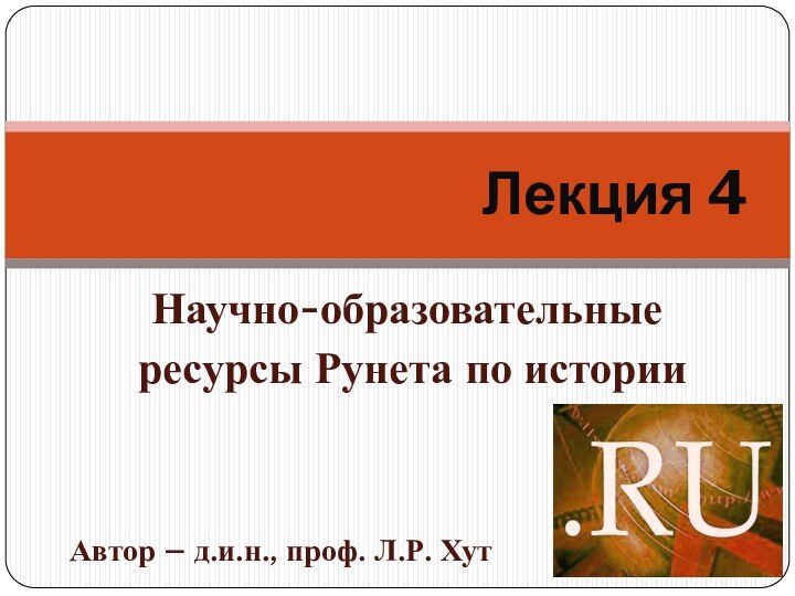 Научно-образовательные ресурсы Рунета по историиЛекция 4Автор – д.и.н., проф. Л.Р. Хут