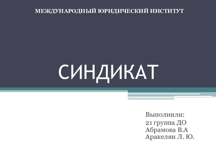 СИНДИКАТВыполнили: 21 группа ДО Абрамова В.А Аракелян Л. Ю.МЕЖДУНАРОДНЫЙ ЮРИДИЧЕСКИЙ ИНСТИТУТ