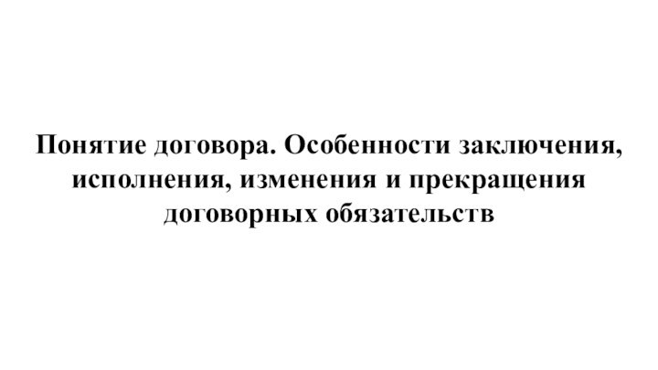 Понятие договора. Особенности заключения, исполнения, изменения и прекращения договорных обязательств