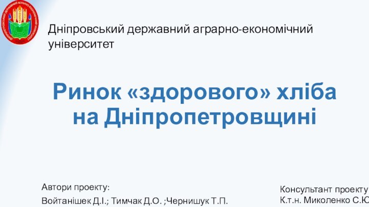 Ринок «здорового» хліба на ДніпропетровщиніАвтори проекту:Войтанішек Д.І.; Тимчак Д.О. ;Чернишук Т.П.Консультант проекту:К.т.н.