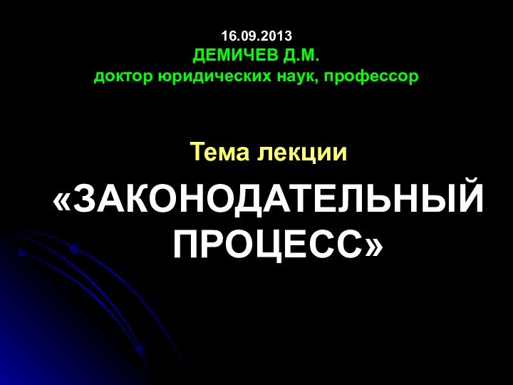 16.09.2013 ДЕМИЧЕВ Д.М.  доктор юридических наук, профессорТема лекции«ЗАКОНОДАТЕЛЬНЫЙ ПРОЦЕСС»