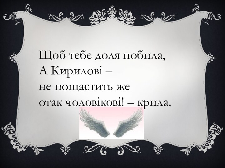 Щоб тебе доля побила, А Кирилові – не пощастить же отак чоловікові! – крила.