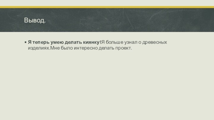 Вывод.Я теперь умею делать киянку!Я больше узнал о древесных изделиях.Мне было интересно делать проект.