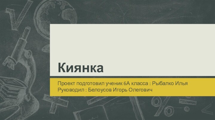 КиянкаПроект подготовил ученик 6А класса : Рыбалко ИльяРуководил : Белоусов Игорь Олегович