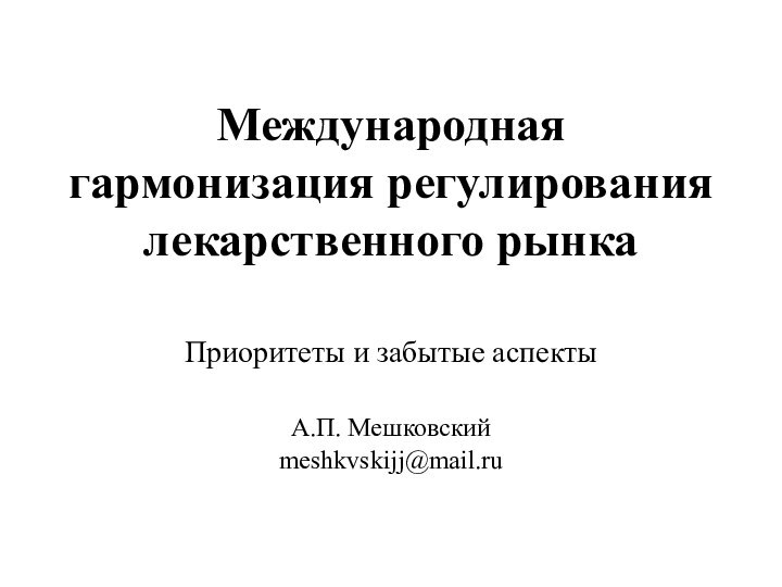 Международная гармонизация регулирования лекарственного рынкаПриоритеты и забытые аспектыА.П. Мешковскийmeshkvskijj@mail.ru