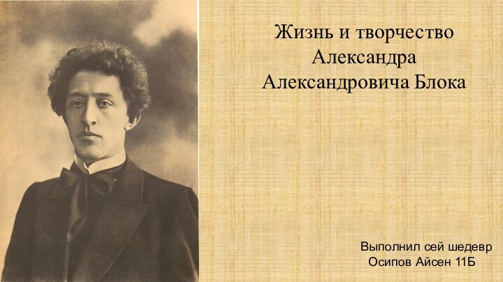 Жизнь и творчество Александра Александровича БлокаВыполнил сей шедевр Осипов Айсен 11Б