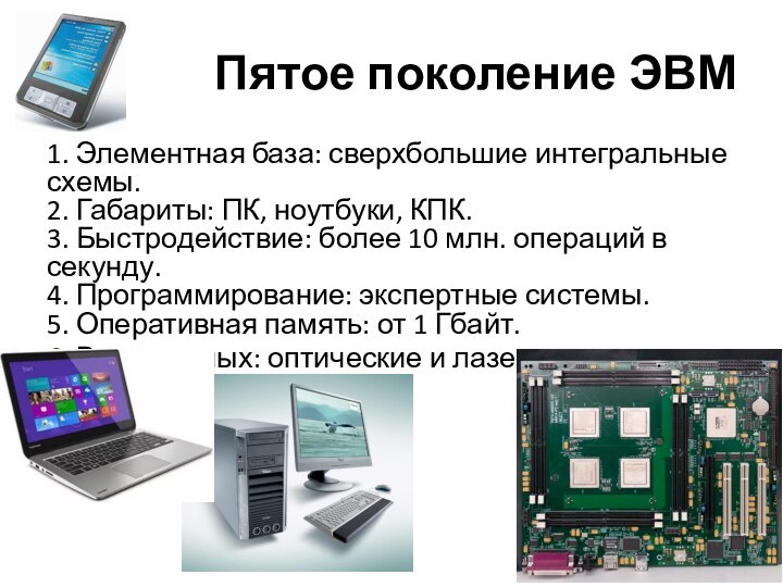 Пятое поколение ЭВМ1. Элементная база: сверхбольшие интегральные схемы. 2. Габариты: ПК, ноутбуки,