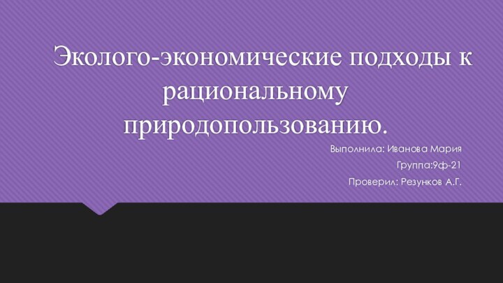  Эколого-экономические подходы к рациональному природопользованию.Выполнила: Иванова МарияГруппа:9ф-21Проверил: Резунков А.Г.