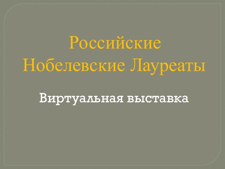 Российские Нобелевские ЛауреатыВиртуальная выставка