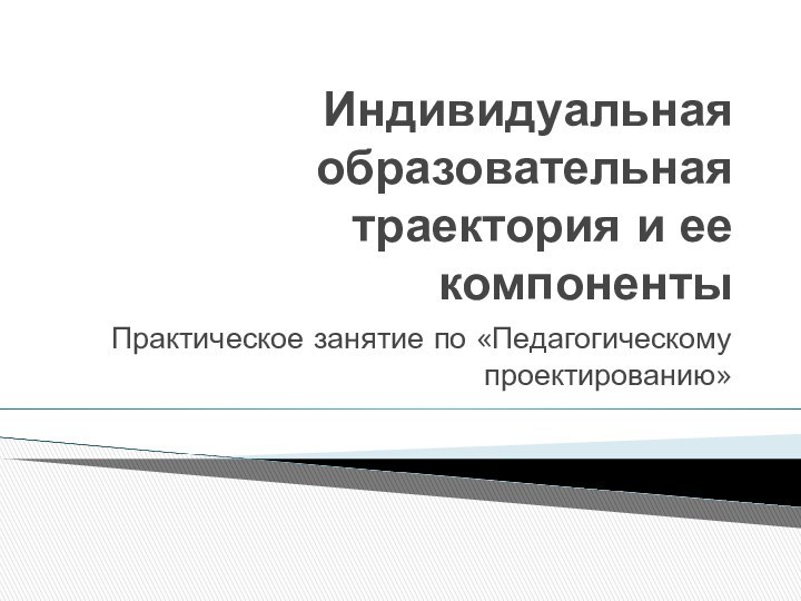 Индивидуальная образовательная траектория и ее компонентыПрактическое занятие по «Педагогическому проектированию»