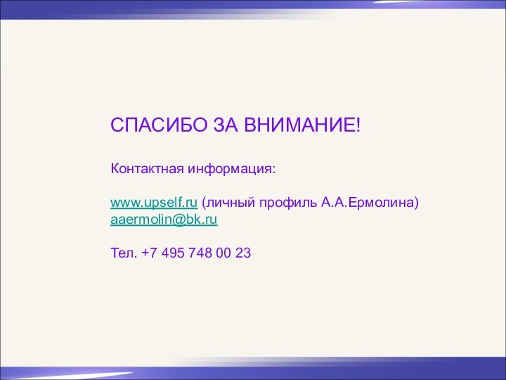 СПАСИБО ЗА ВНИМАНИЕ!Контактная информация:www.upself.ru (личный профиль А.А.Ермолина)aaermolin@bk.ruТел. +7 495 748 00 23