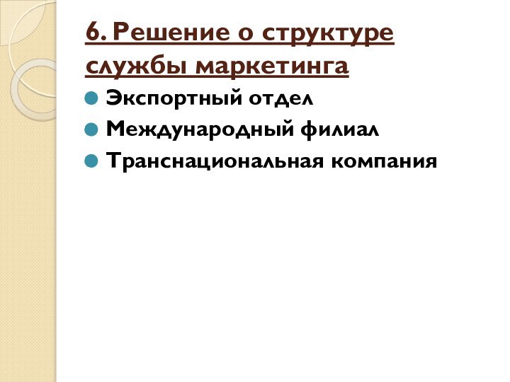 6. Решение о структуре службы маркетингаЭкспортный отдел Международный филиалТранснациональная компания