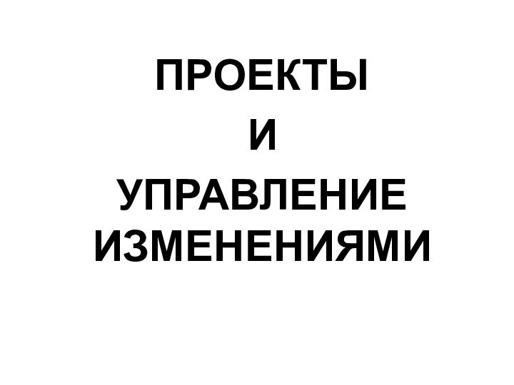 ПРОЕКТЫ ИУПРАВЛЕНИЕ ИЗМЕНЕНИЯМИ