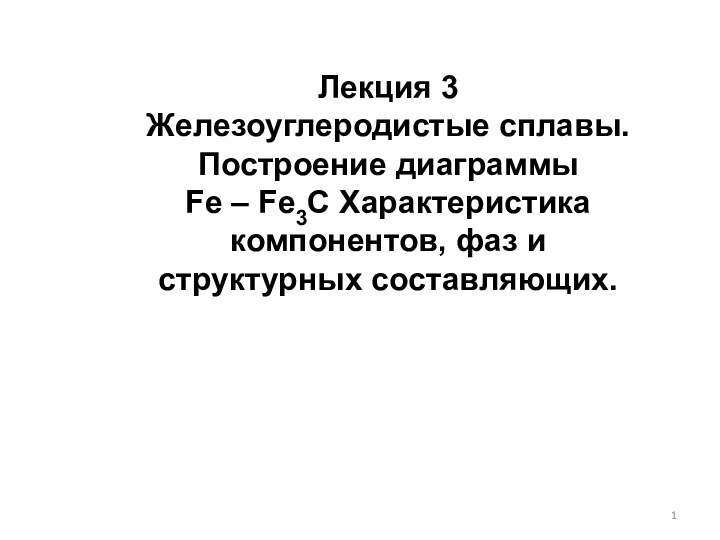 Лекция 3Железоуглеродистые сплавы. Построение диаграммы  Fe – Fe3С Характеристика компонентов, фаз и структурных составляющих.