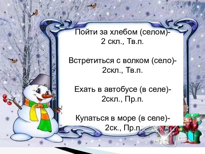 Пойти за хлебом (селом)-2 скл., Тв.п.Встретиться с волком (село)-2скл., Тв.п.Ехать в автобусе