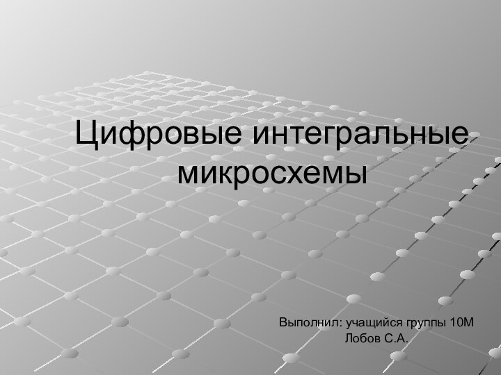 Цифровые интегральные микросхемыВыполнил: учащийся группы 10МЛобов С.А.