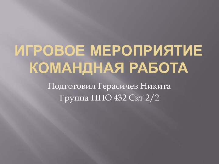 ИГРОВОЕ МЕРОПРИЯТИЕ КОМАНДНАЯ РАБОТАПодготовил Герасичев НикитаГруппа ППО 432 Скт 2/2