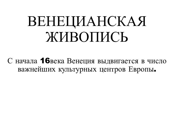 ВЕНЕЦИАНСКАЯ ЖИВОПИСЬС начала 16века Венеция выдвигается в число важнейших культурных центров Европы.