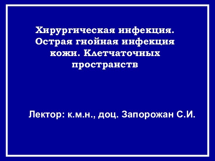 Хирургическая инфекция. Острая гнойная инфекция кожи. Клетчаточных пространствЛектор: к.м.н., доц. Запорожан С.И.