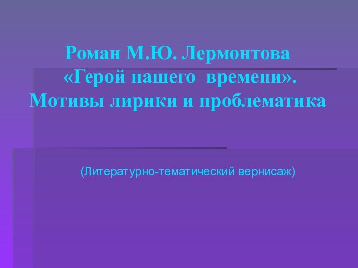 Роман М.Ю. Лермонтова   «Герой нашего времени».  Мотивы лирики и проблематика(Литературно-тематический вернисаж)