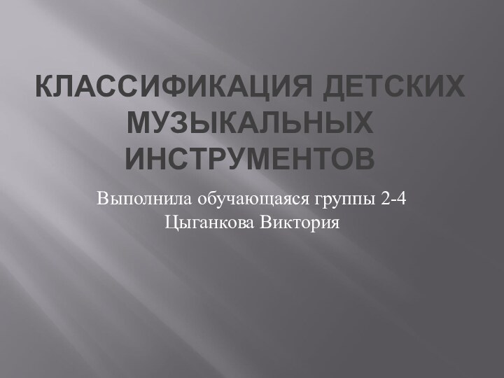 КЛАССИФИКАЦИЯ ДЕТСКИХ МУЗЫКАЛЬНЫХ ИНСТРУМЕНТОВВыполнила обучающаяся группы 2-4 Цыганкова Виктория