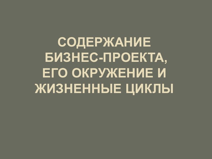 СОДЕРЖАНИЕ  БИЗНЕС-ПРОЕКТА,  ЕГО ОКРУЖЕНИЕ И ЖИЗНЕННЫЕ ЦИКЛЫ