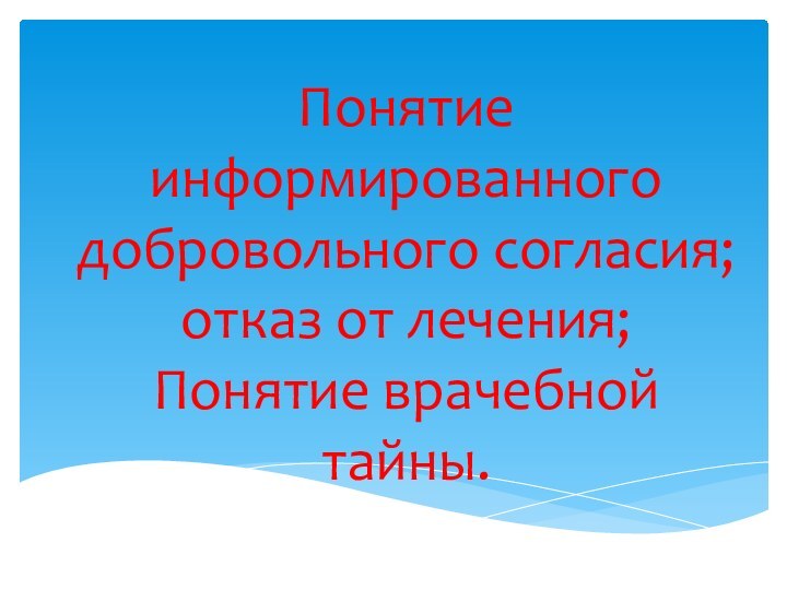 Понятие информированного добровольного согласия; отказ от лечения; Понятие врачебной тайны.