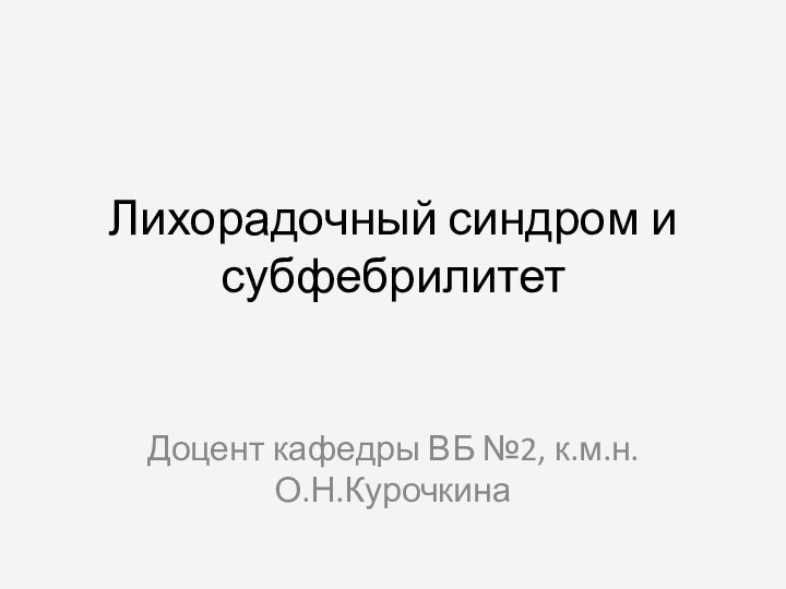 Лихорадочный синдром и субфебрилитетДоцент кафедры ВБ №2, к.м.н. О.Н.Курочкина