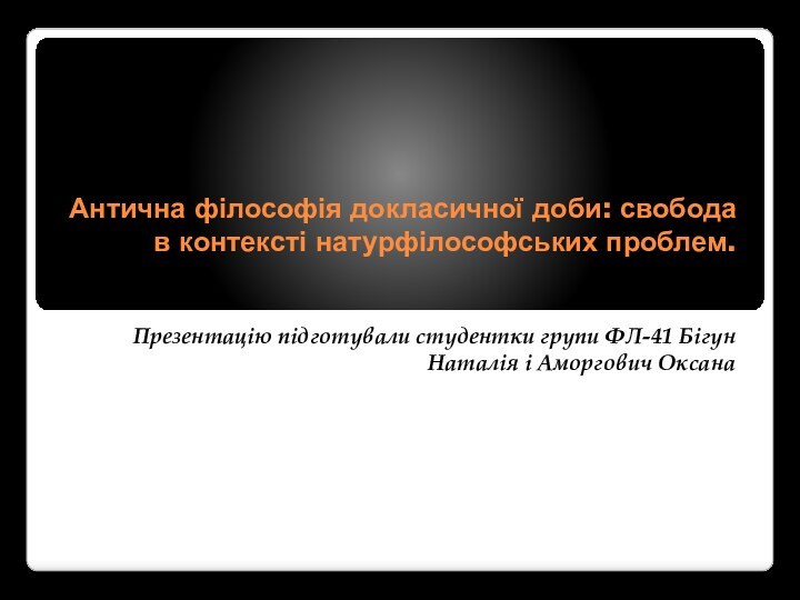 Антична філософія докласичної доби: свобода в контексті натурфілософських проблем. Презентацію підготували студентки