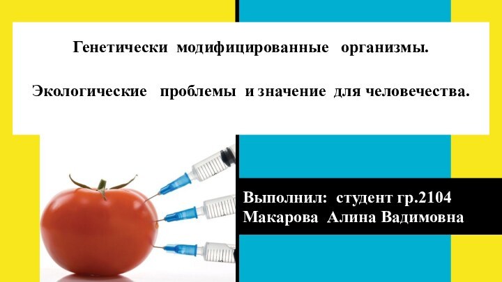 Генетически модифицированные  организмы.Экологические  проблемы и значение для человечества.Выполнил: студент гр.2104Макарова Алина Вадимовна