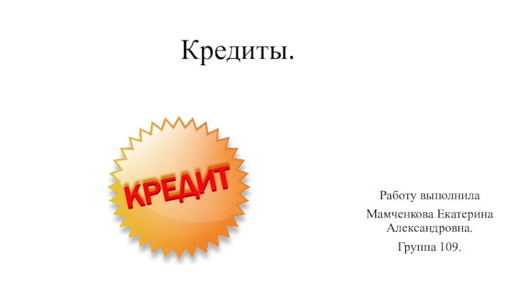 Кредиты.Работу выполнилаМамченкова Екатерина Александровна.Группа 109.