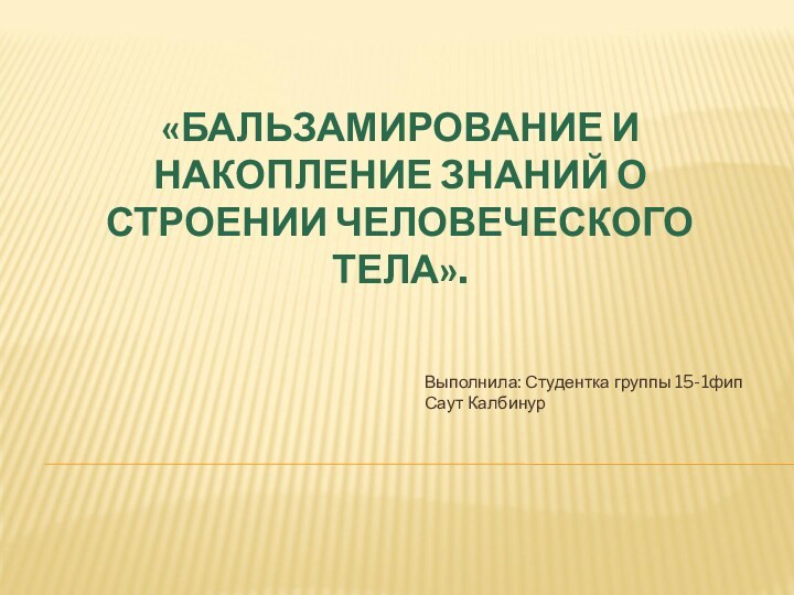 «БАЛЬЗАМИРОВАНИЕ И НАКОПЛЕНИЕ ЗНАНИЙ О СТРОЕНИИ ЧЕЛОВЕЧЕСКОГО ТЕЛА». Выполнила: Студентка группы 15-1фип Саут Калбинур