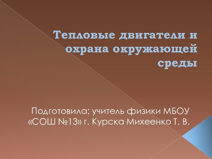 Тепловые двигатели и охрана окружающей средыПодготовила: учитель физики МБОУ «СОШ №13» г. Курска Михеенко Т. В.