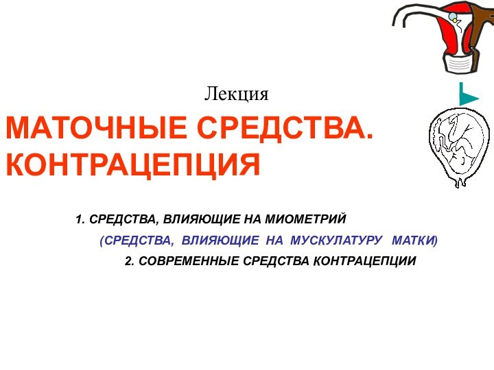 МАТОЧНЫЕ СРЕДСТВА. КОНТРАЦЕПЦИЯЛекция1. СРЕДСТВА, ВЛИЯЮЩИЕ НА МИОМЕТРИЙ	(СРЕДСТВА, ВЛИЯЮЩИЕ НА МУСКУЛАТУРУ  МАТКИ) 		2. СОВРЕМЕННЫЕ СРЕДСТВА КОНТРАЦЕПЦИИ