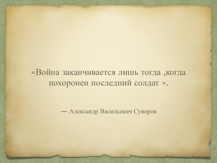 — Александр Васильевич Суворов «Война заканчивается лишь тогда ,когда похоронен последний солдат ».