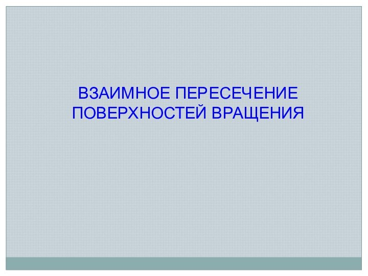 ВЗАИМНОЕ ПЕРЕСЕЧЕНИЕ ПОВЕРХНОСТЕЙ ВРАЩЕНИЯ