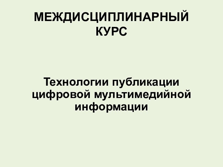 МЕЖДИСЦИПЛИНАРНЫЙ КУРС Технологии публикации  цифровой мультимедийной информации