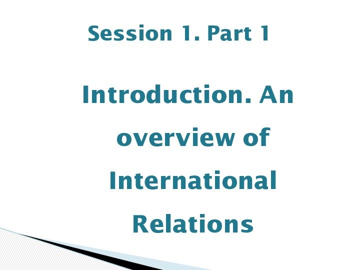 Introduction. An overview of International RelationsSession 1. Part 1