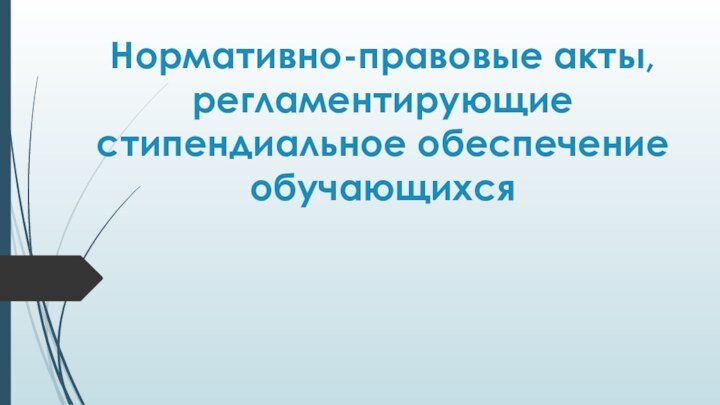 Нормативно-правовые акты, регламентирующие стипендиальное обеспечение обучающихся