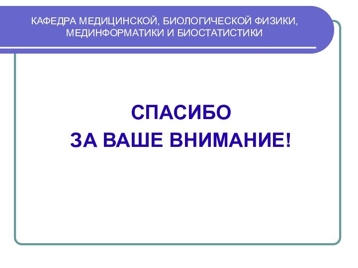 КАФЕДРА МЕДИЦИНСКОЙ, БИОЛОГИЧЕСКОЙ ФИЗИКИ, МЕДИНФОРМАТИКИ И БИОСТАТИСТИКИСПАСИБО ЗА ВАШЕ ВНИМАНИЕ!