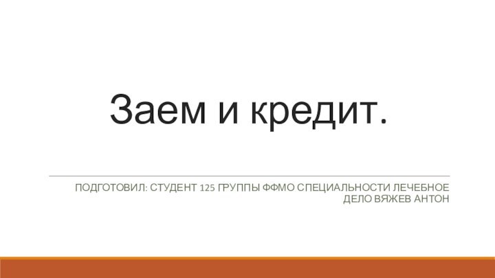 Заем и кредит. ПОДГОТОВИЛ: СТУДЕНТ 125 ГРУППЫ ФФМО СПЕЦИАЛЬНОСТИ ЛЕЧЕБНОЕ ДЕЛО ВЯЖЕВ АНТОН