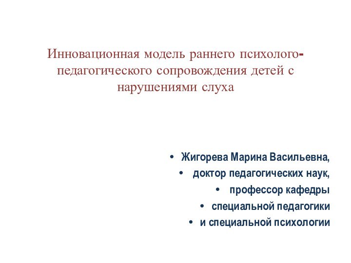 Инновационная модель раннего психолого-педагогического сопровождения детей с нарушениями слухаЖигорева Марина Васильевна, доктор