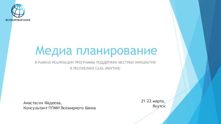 Медиа планированиеВ РАМКАХ РЕАЛИЗАЦИИ ПРОГРАММЫ ПОДДЕРЖКИ МЕСТНЫХ ИНИЦИАТИВВ РЕСПУБЛИКЕ САХА (ЯКУТИЯ)Анастасия Фадеева,Консультант ППМИ Всемирного банка21-22 марта,Якутск