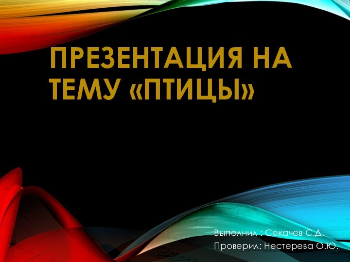 ПРЕЗЕНТАЦИЯ НА ТЕМУ «ПТИЦЫ»Выполнил : Секачев С.Д.Проверил: Нестерева О.Ю.