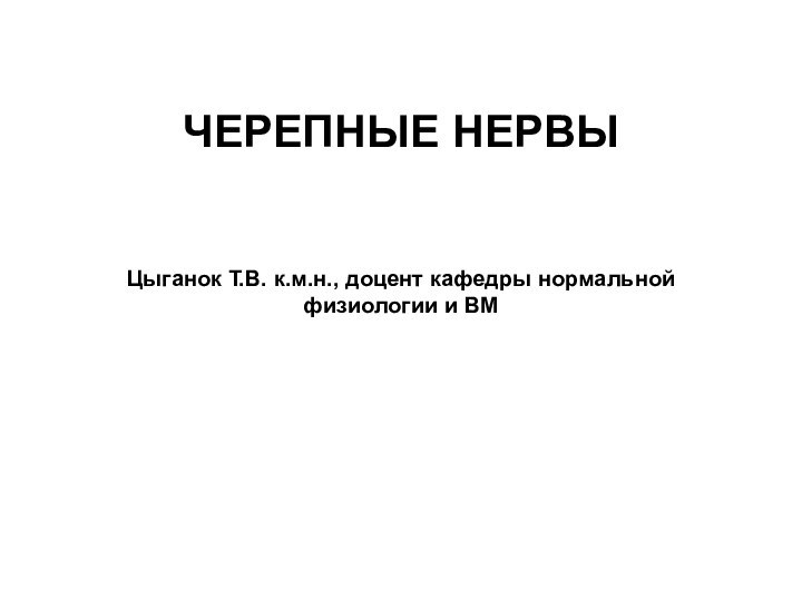 ЧЕРЕПНЫЕ НЕРВЫ   Цыганок Т.В. к.м.н., доцент кафедры нормальной физиологии и ВМ