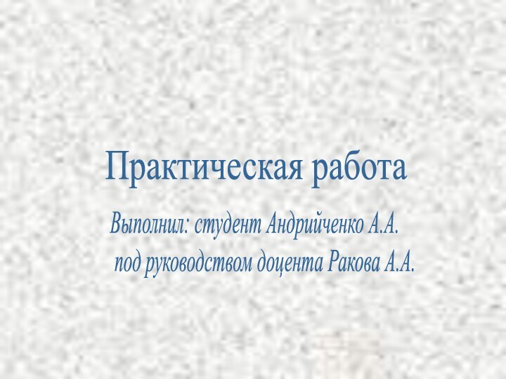 Практическая работаВыполнил: студент Андрийченко А.А.   под руководством доцента Ракова А.А.