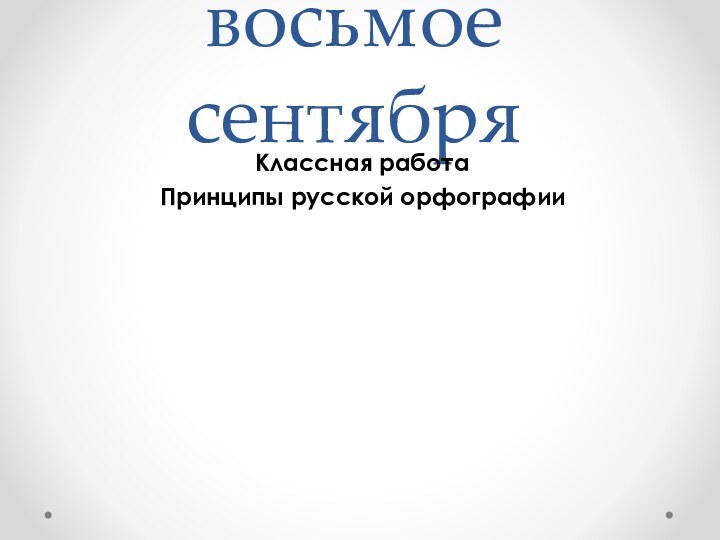 Двадцать восьмое сентябряКлассная работа Принципы русской орфографии